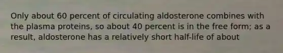 Only about 60 percent of circulating aldosterone combines with the plasma proteins, so about 40 percent is in the free form; as a result, aldosterone has a relatively short half-life of about