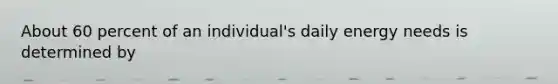 About 60 percent of an individual's daily energy needs is determined by