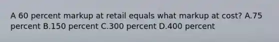 A 60 percent markup at retail equals what markup at cost? A.75 percent B.150 percent C.300 percent D.400 percent