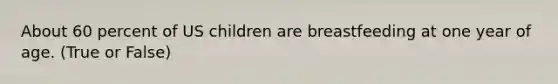 About 60 percent of US children are breastfeeding at one year of age. (True or False)
