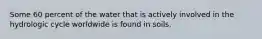 Some 60 percent of the water that is actively involved in the hydrologic cycle worldwide is found in soils.
