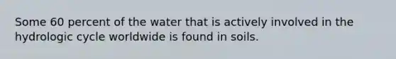 Some 60 percent of the water that is actively involved in the hydrologic cycle worldwide is found in soils.