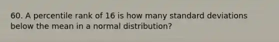 60. A percentile rank of 16 is how many <a href='https://www.questionai.com/knowledge/kqGUr1Cldy-standard-deviation' class='anchor-knowledge'>standard deviation</a>s below the mean in a normal distribution?