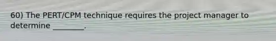 60) The PERT/CPM technique requires the project manager to determine ________.