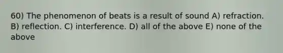 60) The phenomenon of beats is a result of sound A) refraction. B) reflection. C) interference. D) all of the above E) none of the above