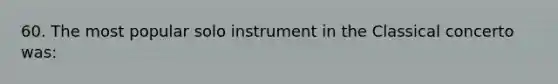 60. The most popular solo instrument in the Classical concerto was: