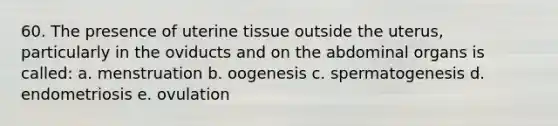 60. The presence of uterine tissue outside the uterus, particularly in the oviducts and on the abdominal organs is called: a. menstruation b. oogenesis c. spermatogenesis d. endometriosis e. ovulation