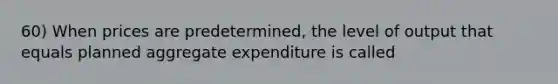 60) When prices are predetermined, the level of output that equals planned aggregate expenditure is called