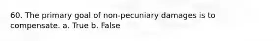 60. The primary goal of non-pecuniary damages is to compensate. a. True b. False