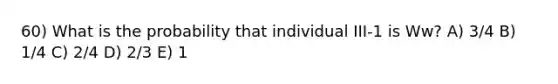 60) What is the probability that individual III-1 is Ww? A) 3/4 B) 1/4 C) 2/4 D) 2/3 E) 1