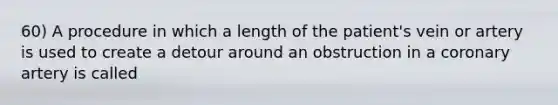 60) A procedure in which a length of the patient's vein or artery is used to create a detour around an obstruction in a coronary artery is called