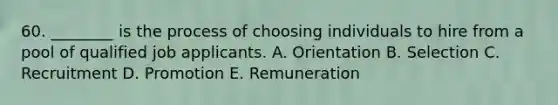 60. ________ is the process of choosing individuals to hire from a pool of qualified job applicants. A. Orientation B. Selection C. Recruitment D. Promotion E. Remuneration