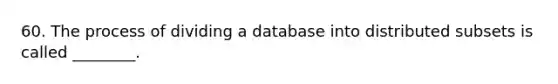 60. The process of dividing a database into distributed subsets is called ________.