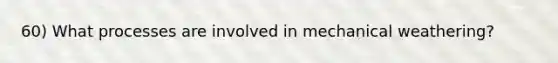 60) What processes are involved in mechanical weathering?