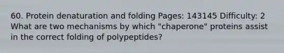 60. Protein denaturation and folding Pages: 143145 Difficulty: 2 What are two mechanisms by which "chaperone" proteins assist in the correct folding of polypeptides?