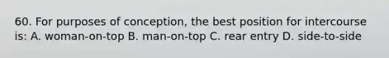 60. For purposes of conception, the best position for intercourse is: A. woman-on-top B. man-on-top C. rear entry D. side-to-side