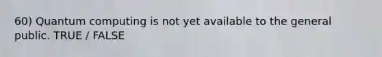 60) Quantum computing is not yet available to the general public. TRUE / FALSE
