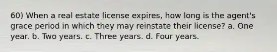 60) When a real estate license expires, how long is the agent's grace period in which they may reinstate their license? a. One year. b. Two years. c. Three years. d. Four years.