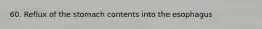60. Reflux of the stomach contents into the esophagus