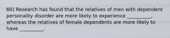 60) Research has found that the relatives of men with dependent personality disorder are more likely to experience __________, whereas the relatives of female dependents are more likely to have __________.