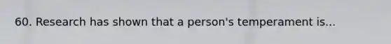 60. Research has shown that a person's temperament is...