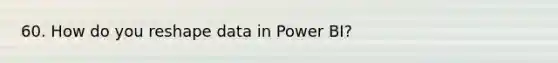 60. How do you reshape data in Power BI?