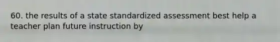 60. the results of a state standardized assessment best help a teacher plan future instruction by