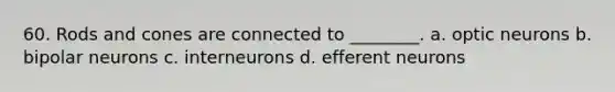 60. Rods and cones are connected to ________. a. optic neurons b. bipolar neurons c. interneurons d. efferent neurons