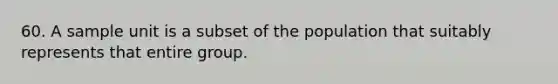 60. A sample unit is a subset of the population that suitably represents that entire group.