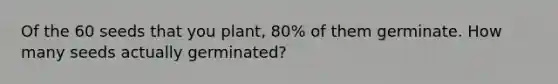 Of the 60 seeds that you plant, 80% of them germinate. How many seeds actually germinated?