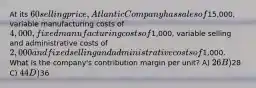 At its 60 selling price, Atlantic Company has sales of15,000, variable manufacturing costs of 4,000, fixed manufacturing costs of1,000, variable selling and administrative costs of 2,000 and fixed selling and administrative costs of1,000. What is the company's contribution margin per unit? A) 26 B)28 C) 44 D)36