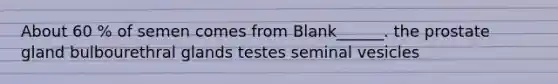 About 60 % of semen comes from Blank______. the prostate gland bulbourethral glands testes seminal vesicles