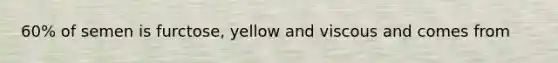 60% of semen is furctose, yellow and viscous and comes from