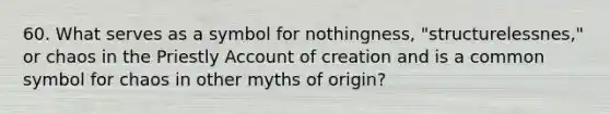 60. What serves as a symbol for nothingness, "structurelessnes," or chaos in the Priestly Account of creation and is a common symbol for chaos in other myths of origin?