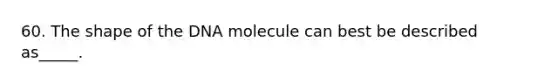 60. The shape of the DNA molecule can best be described as_____.