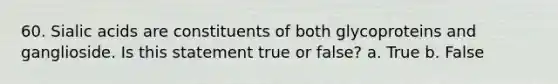 60. Sialic acids are constituents of both glycoproteins and ganglioside. Is this statement true or false? a. True b. False