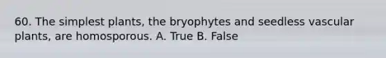 60. The simplest plants, the bryophytes and seedless vascular plants, are homosporous. A. True B. False