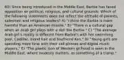 60) Since being introduced in the Middle East, Barbie has faced opposition on political, religious, and cultural grounds. Which of the following statements does not reflect the attitude of parents, salesmen and religious leaders? A) "I think the Barbie is more harmful than an American missile." B) "There is a cultural gap when an Arab girl plays with a doll like Barbie." C) "The average Arab girl's reality is different from Barbie's with her swimming pool, Cadillac, blond hair and boyfriend Ken." D) "Young girls are spending more time with their cell phones and digital music players." E) "The plastic icon of Western girlhood is seen in the Middle East, where modesty matters, as something of a tramp."