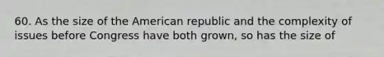 60. As the size of the American republic and the complexity of issues before Congress have both grown, so has the size of