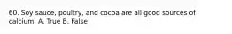 60. Soy sauce, poultry, and cocoa are all good sources of calcium. A. True B. False