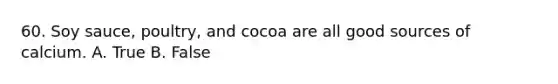 60. Soy sauce, poultry, and cocoa are all good sources of calcium. A. True B. False