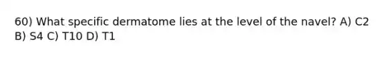 60) What specific dermatome lies at the level of the navel? A) C2 B) S4 C) T10 D) T1