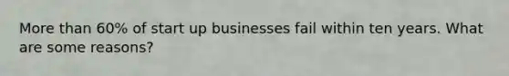 More than 60% of start up businesses fail within ten years. What are some reasons?