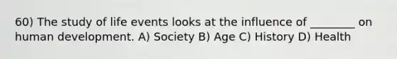 60) The study of life events looks at the influence of ________ on human development. A) Society B) Age C) History D) Health