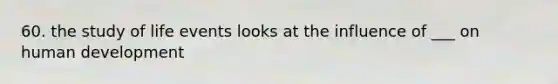 60. the study of life events looks at the influence of ___ on human development