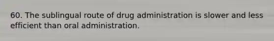 60. The sublingual route of drug administration is slower and less efficient than oral administration.