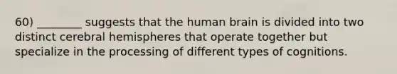 60) ________ suggests that the human brain is divided into two distinct cerebral hemispheres that operate together but specialize in the processing of different types of cognitions.