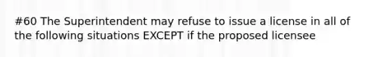 #60 The Superintendent may refuse to issue a license in all of the following situations EXCEPT if the proposed licensee