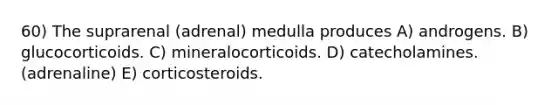 60) The suprarenal (adrenal) medulla produces A) androgens. B) glucocorticoids. C) mineralocorticoids. D) catecholamines. (adrenaline) E) corticosteroids.