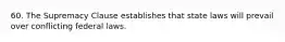 60. The Supremacy Clause establishes that state laws will prevail over conflicting federal laws.